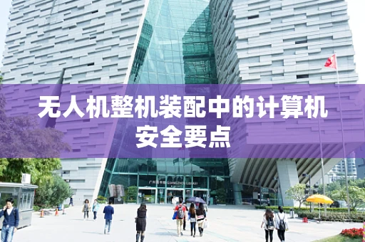 无人机整机装配中的计算机安全要点