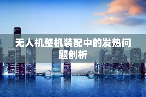 无人机整机装配中的发热问题剖析