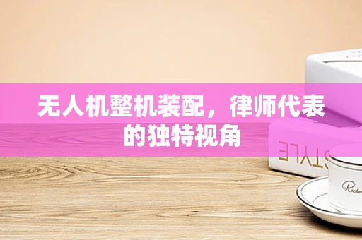 无人机整机装配，律师代表的独特视角
