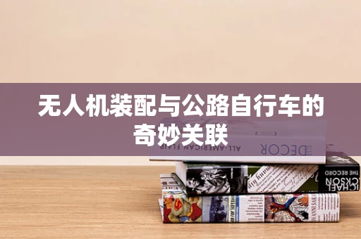 无人机装配与公路自行车的奇妙关联