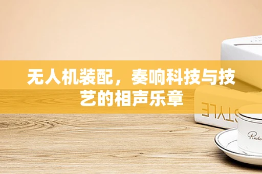 无人机装配，奏响科技与技艺的相声乐章
