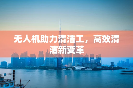 无人机助力清洁工，高效清洁新变革