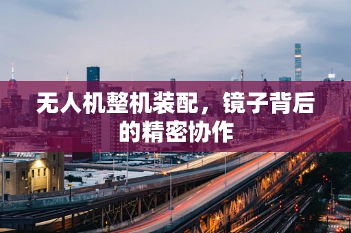 无人机整机装配，镜子背后的精密协作