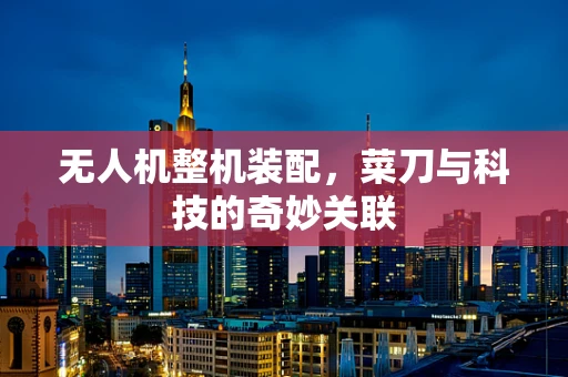 无人机整机装配，菜刀与科技的奇妙关联