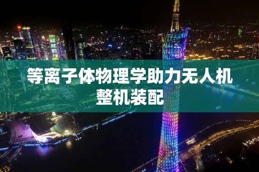 等离子体物理学助力无人机整机装配