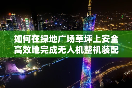 如何在绿地广场草坪上安全高效地完成无人机整机装配？