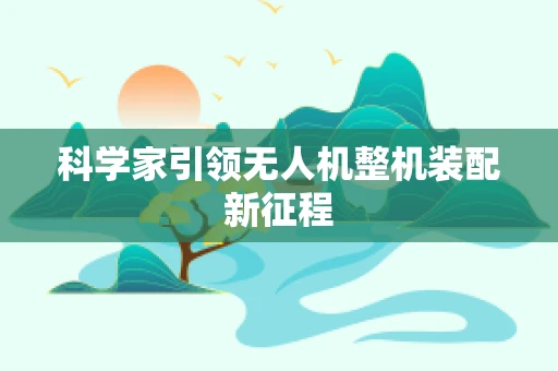 科学家引领无人机整机装配新征程