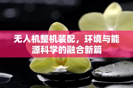 无人机整机装配，环境与能源科学的融合新篇