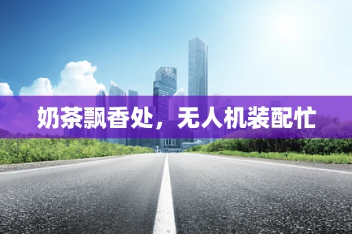 奶茶飘香处，无人机装配忙