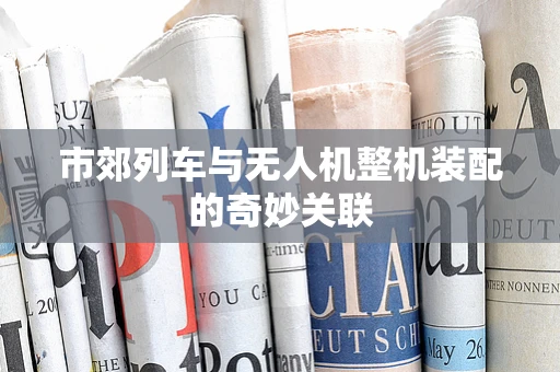 市郊列车与无人机整机装配的奇妙关联