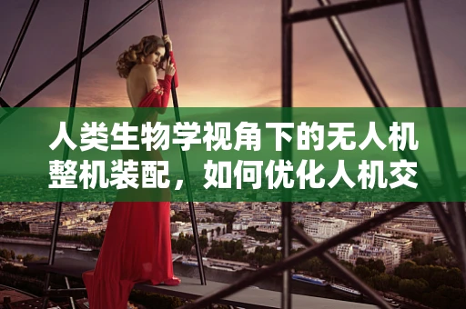 人类生物学视角下的无人机整机装配，如何优化人机交互？