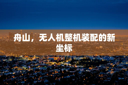 舟山，无人机整机装配的新坐标
