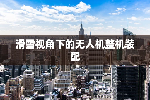 滑雪视角下的无人机整机装配