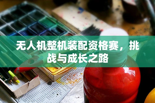 无人机整机装配资格赛，挑战与成长之路