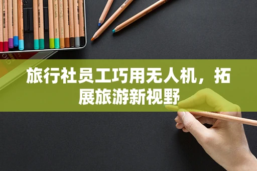 旅行社员工巧用无人机，拓展旅游新视野