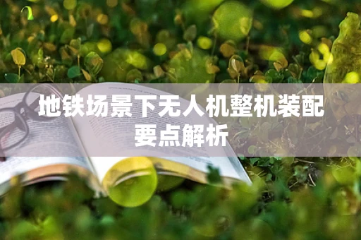 地铁场景下无人机整机装配要点解析