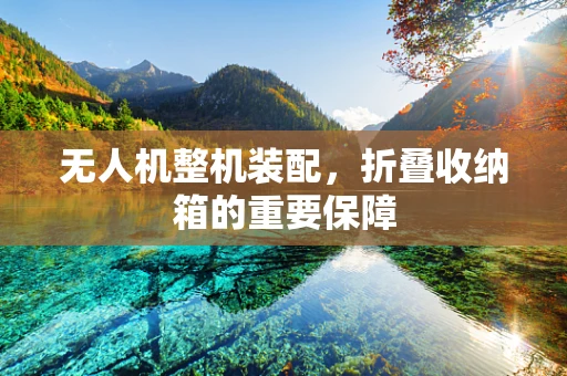 无人机整机装配，折叠收纳箱的重要保障