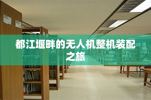 都江堰畔的无人机整机装配之旅