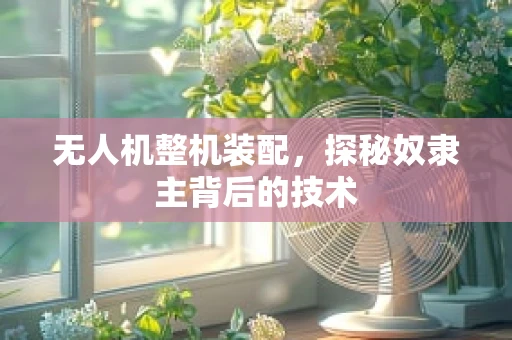 无人机整机装配，探秘奴隶主背后的技术