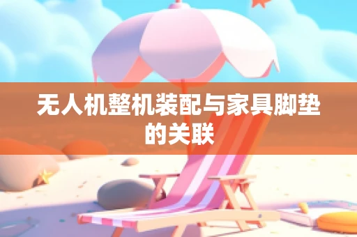 无人机整机装配与家具脚垫的关联