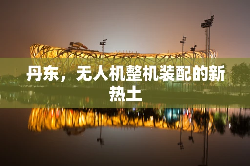 丹东，无人机整机装配的新热土