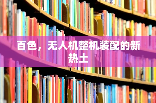百色，无人机整机装配的新热土