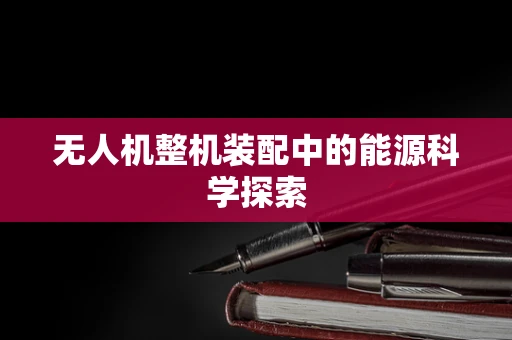 无人机整机装配中的能源科学探索