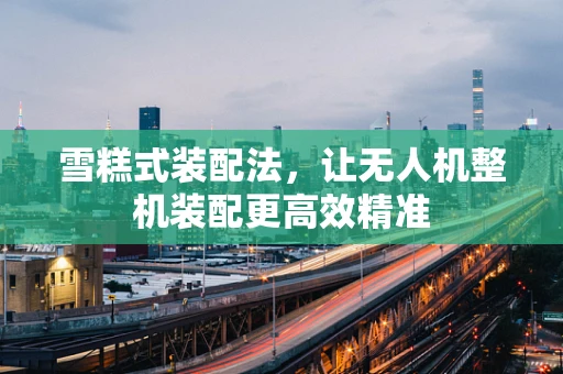 雪糕式装配法，让无人机整机装配更高效精准