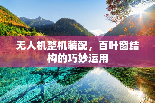 无人机整机装配，百叶窗结构的巧妙运用