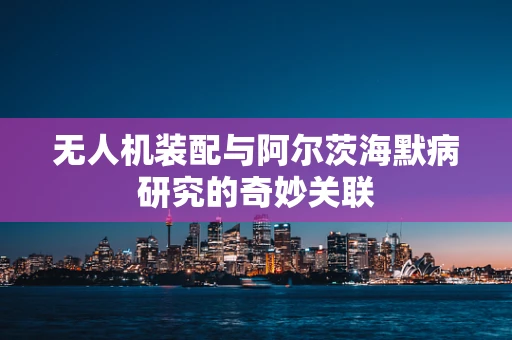无人机装配与阿尔茨海默病研究的奇妙关联