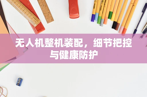 无人机整机装配，细节把控与健康防护