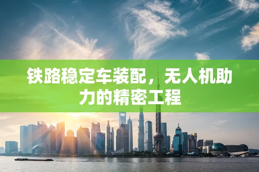 铁路稳定车装配，无人机助力的精密工程
