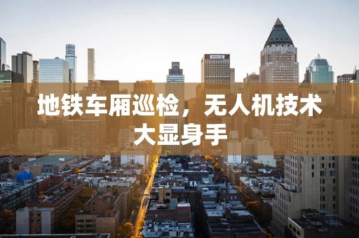 地铁车厢巡检，无人机技术大显身手