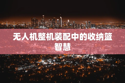 无人机整机装配中的收纳篮智慧