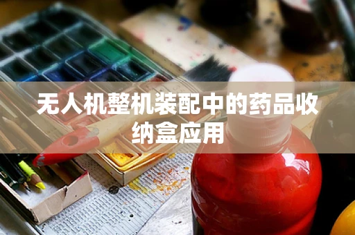 无人机整机装配中的药品收纳盒应用