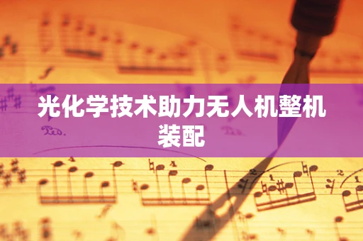 光化学技术助力无人机整机装配