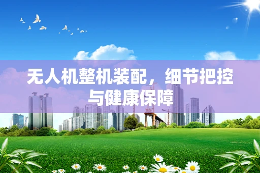 无人机整机装配，细节把控与健康保障