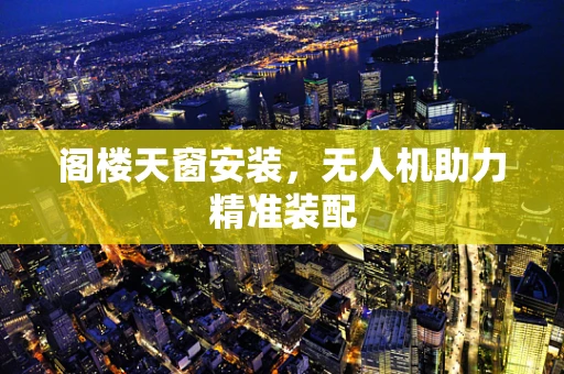 阁楼天窗安装，无人机助力精准装配