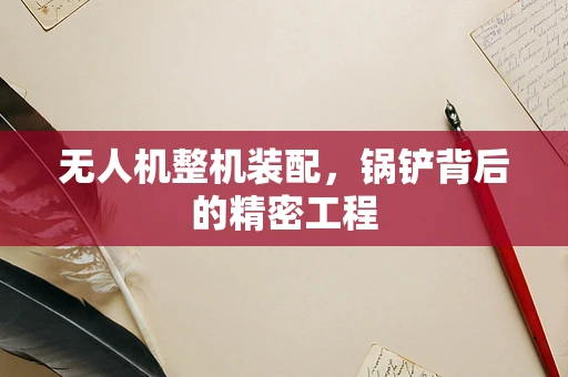 无人机整机装配，锅铲背后的精密工程