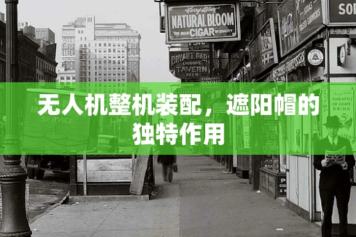 无人机整机装配，遮阳帽的独特作用