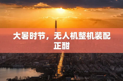 大暑时节，无人机整机装配正酣