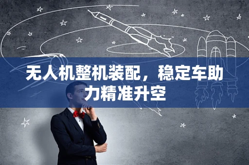 无人机整机装配，稳定车助力精准升空