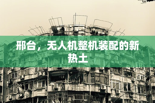邢台，无人机整机装配的新热土