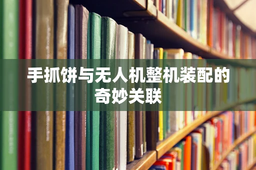 手抓饼与无人机整机装配的奇妙关联