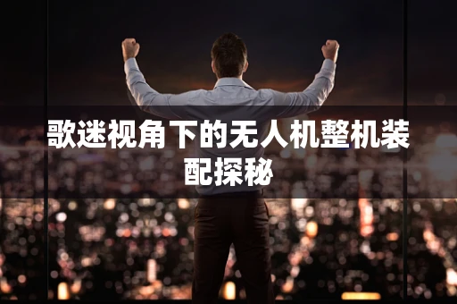 歌迷视角下的无人机整机装配探秘
