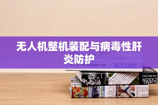 无人机整机装配与病毒性肝炎防护