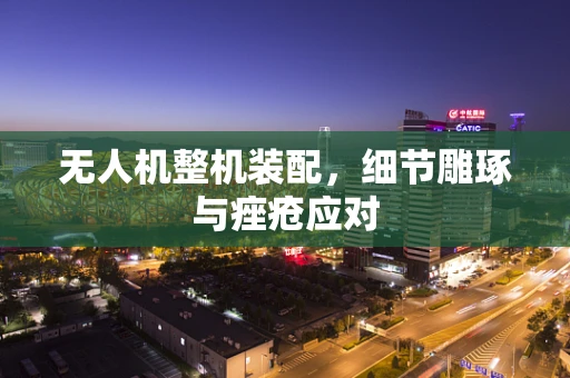 无人机整机装配，细节雕琢与痤疮应对