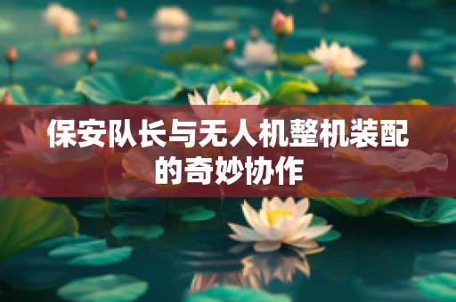 保安队长与无人机整机装配的奇妙协作
