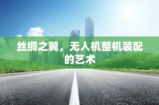 丝绸之翼，无人机整机装配的艺术