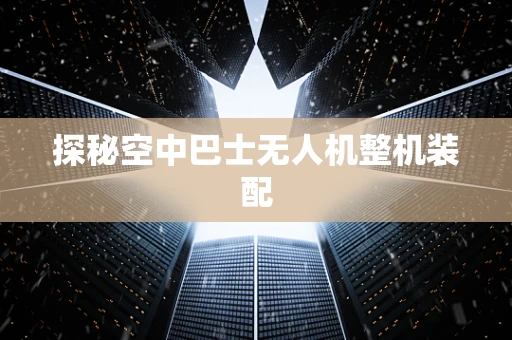 探秘空中巴士无人机整机装配